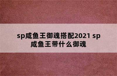 sp咸鱼王御魂搭配2021 sp咸鱼王带什么御魂